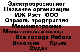 Электроэрозионист › Название организации ­ ИЖ-Рэст, ООО › Отрасль предприятия ­ Машиностроение › Минимальный оклад ­ 25 000 - Все города Работа » Вакансии   . Крым,Судак